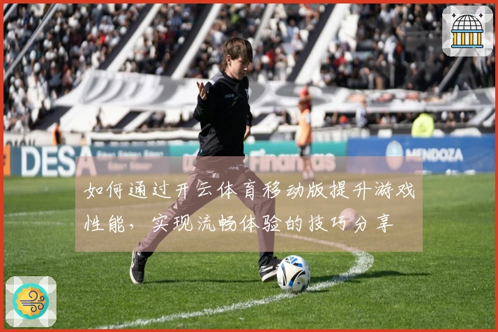 如何通过开云体育移动版提升游戏性能，实现流畅体验的技巧分享