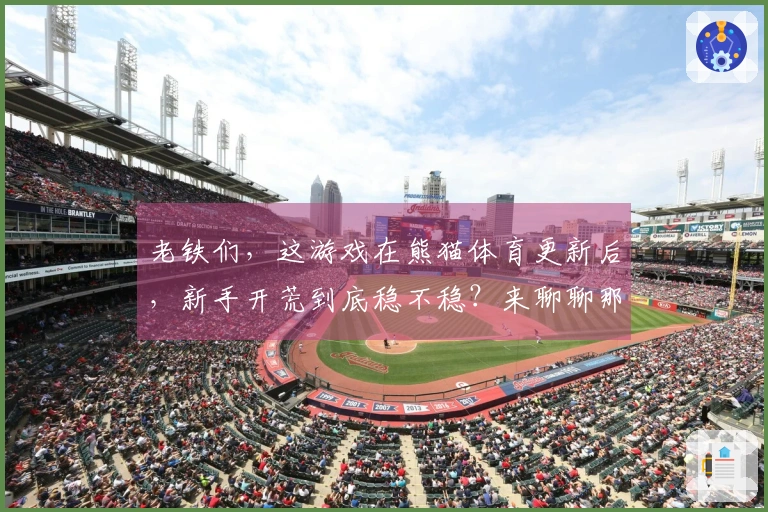 老铁们，这游戏在熊猫体育更新后，新手开荒到底稳不稳？来聊聊那些隐藏的技巧！