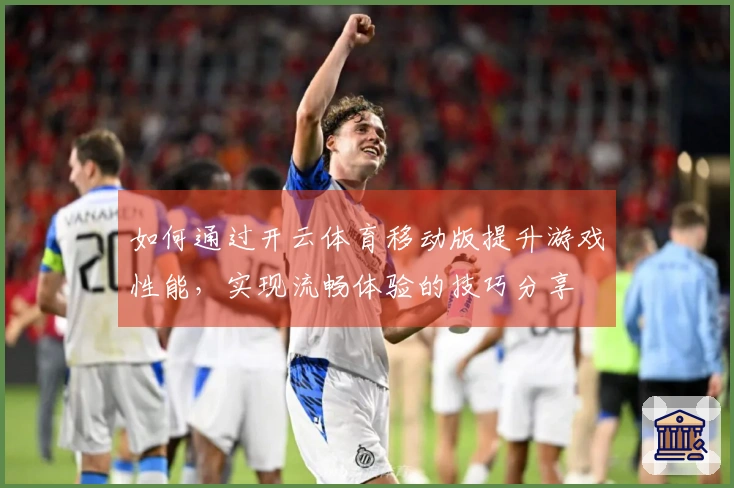 如何通过开云体育移动版提升游戏性能，实现流畅体验的技巧分享