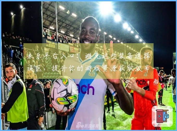 米乐平台入口：避免这些装备选择误区，提升你的游戏资源获取效率