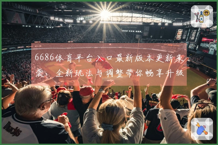 6686体育平台入口最新版本更新来袭，全新玩法与调整带你畅享升级体验！