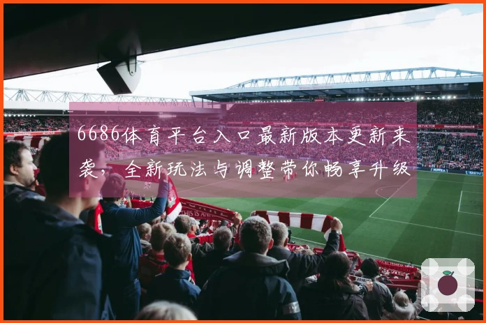 6686体育平台入口最新版本更新来袭，全新玩法与调整带你畅享升级体验！