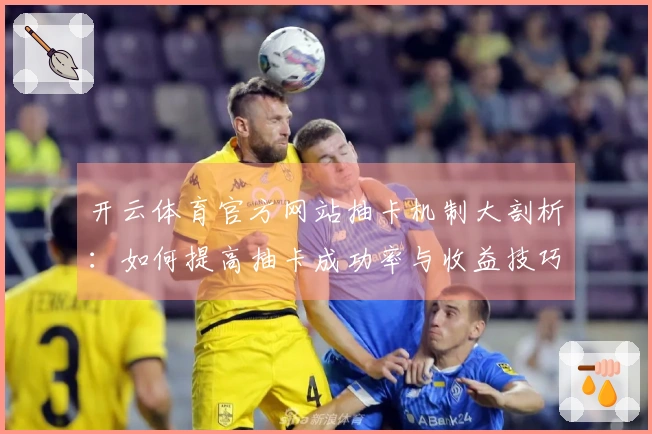 开云体育官方网站抽卡机制大剖析：如何提高抽卡成功率与收益技巧