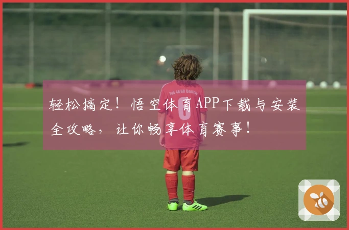 轻松搞定！悟空体育APP下载与安装全攻略，让你畅享体育赛事！