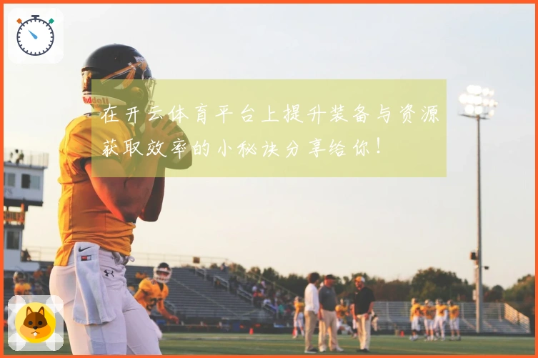 在开云体育平台上提升装备与资源获取效率的小秘诀分享给你！