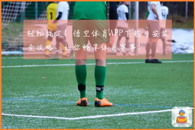 轻松搞定！悟空体育APP下载与安装全攻略，让你畅享体育赛事！