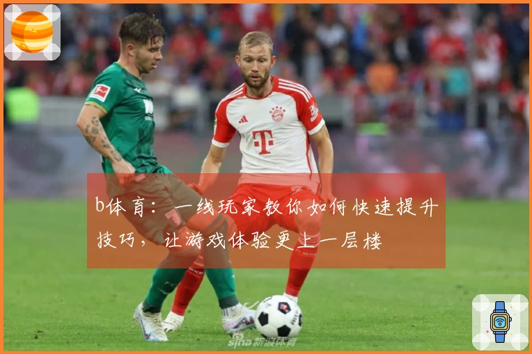 b体育：一线玩家教你如何快速提升技巧，让游戏体验更上一层楼