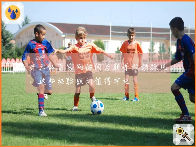 开云体育官网访问后新手频频踩坑，这些经验教训值得牢记