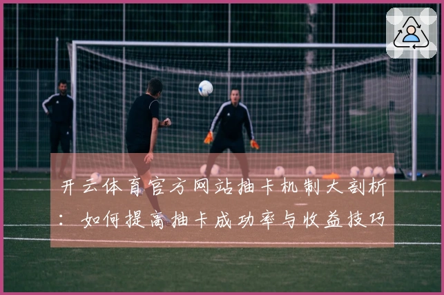 开云体育官方网站抽卡机制大剖析：如何提高抽卡成功率与收益技巧