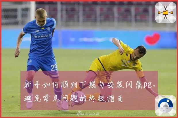 新手如何顺利下载与安装问鼎pg，避免常见问题的终极指南