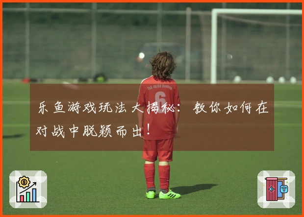 乐鱼游戏玩法大揭秘：教你如何在对战中脱颖而出！