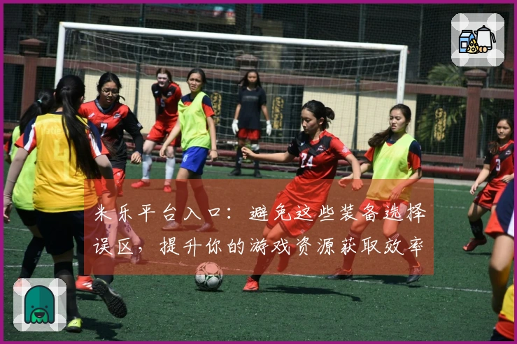 米乐平台入口：避免这些装备选择误区，提升你的游戏资源获取效率