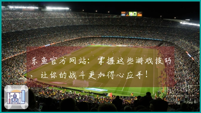 乐鱼官方网站：掌握这些游戏技巧，让你的战斗更加得心应手！