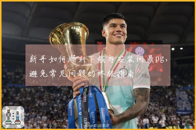 新手如何顺利下载与安装问鼎pg，避免常见问题的终极指南