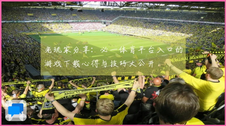 老玩家分享：必一体育平台入口的游戏下载心得与技巧大公开